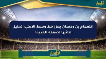 انضمام بن رمضان يعزز خط وسط الأهلي: تحليل لتأثير الصفقة الجديدة
